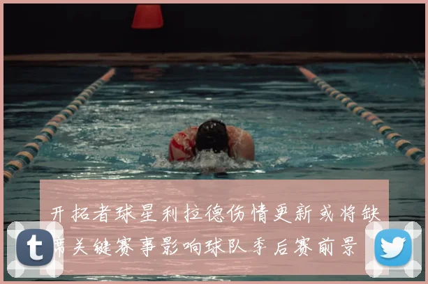 开拓者球星利拉德伤情更新或将缺席关键赛事影响球队季后赛前景