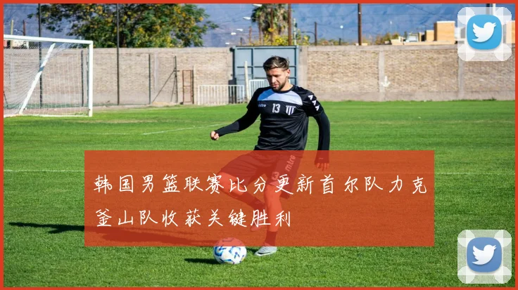 韩国男篮联赛比分更新首尔队力克釜山队收获关键胜利