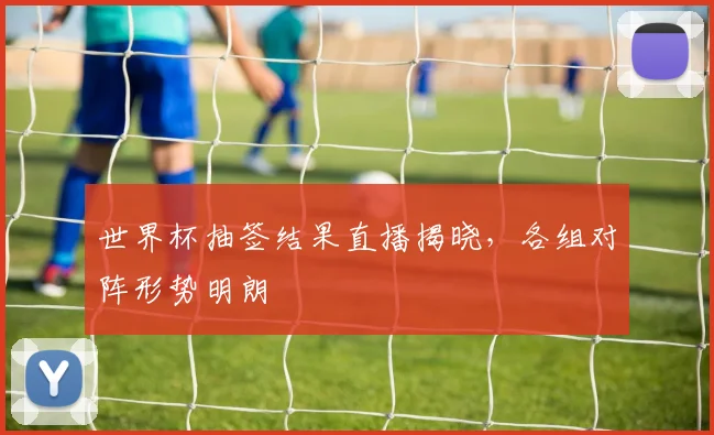 世界杯抽签结果直播揭晓,各组对阵形势明朗