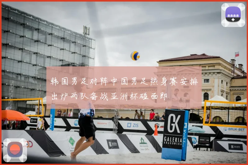 韩国男足对阵中国男足热身赛安排出炉两队备战亚洲杯碰面即