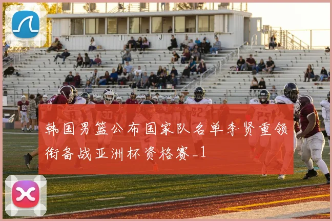韩国男篮公布国家队名单李贤重领衔备战亚洲杯资格赛_1