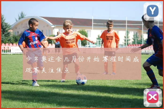 今年奥运会几月份开始 赛程时间成观赛关注焦点