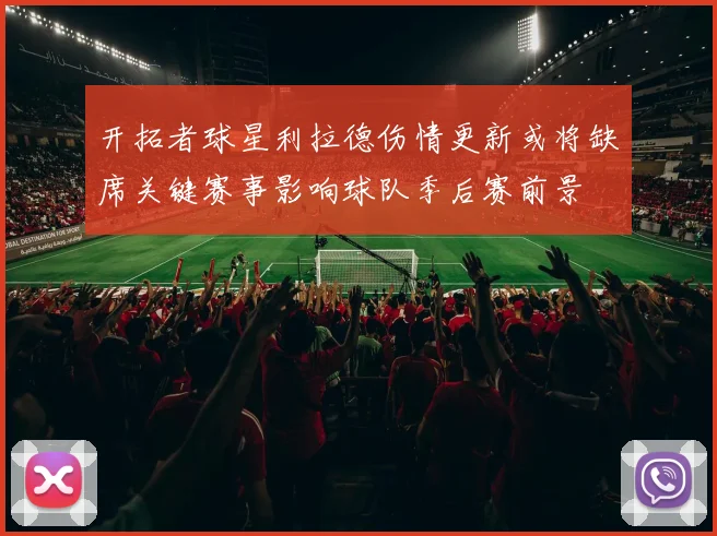 开拓者球星利拉德伤情更新或将缺席关键赛事影响球队季后赛前景