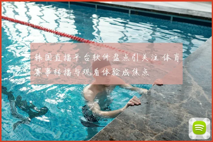 韩国直播平台软件盘点引关注 体育赛事转播与观看体验成焦点