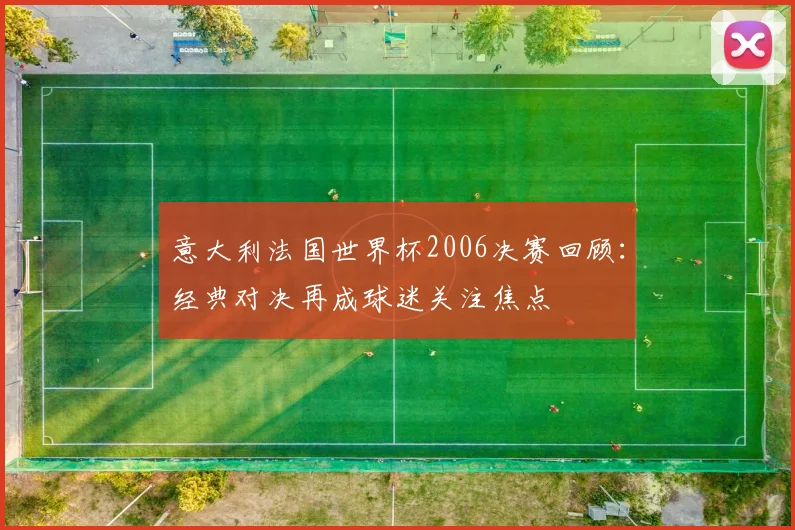 意大利法国世界杯2006决赛回顾:经典对决再成球迷关注焦点