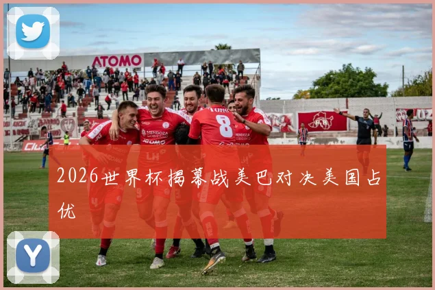 2026世界杯揭幕战美巴对决美国占优