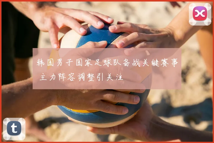 韩国男子国家足球队备战关键赛事 主力阵容调整引关注