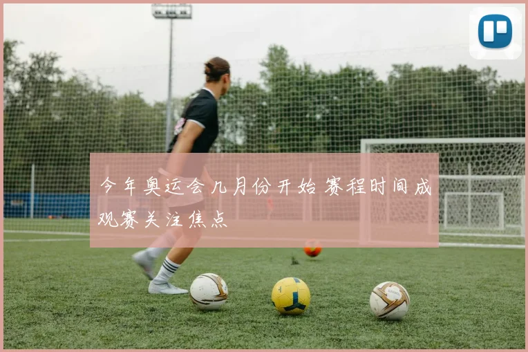 今年奥运会几月份开始 赛程时间成观赛关注焦点