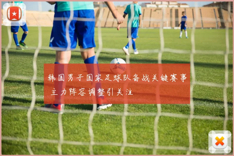 韩国男子国家足球队备战关键赛事 主力阵容调整引关注