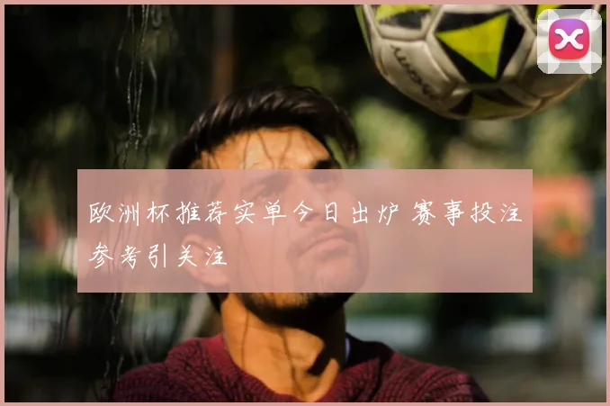 欧洲杯推荐实单今日出炉 赛事投注参考引关注