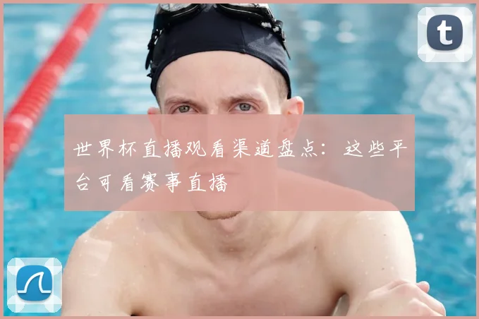 世界杯直播观看渠道盘点:这些平台可看赛事直播