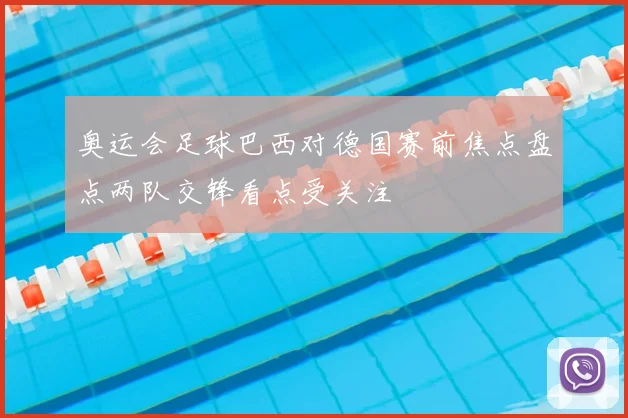 奥运会足球巴西对德国赛前焦点盘点两队交锋看点受关注
