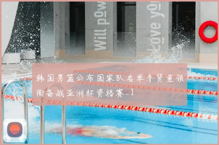 韩国男篮公布国家队名单李贤重领衔备战亚洲杯资格赛_1