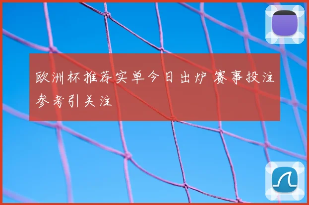 欧洲杯推荐实单今日出炉 赛事投注参考引关注