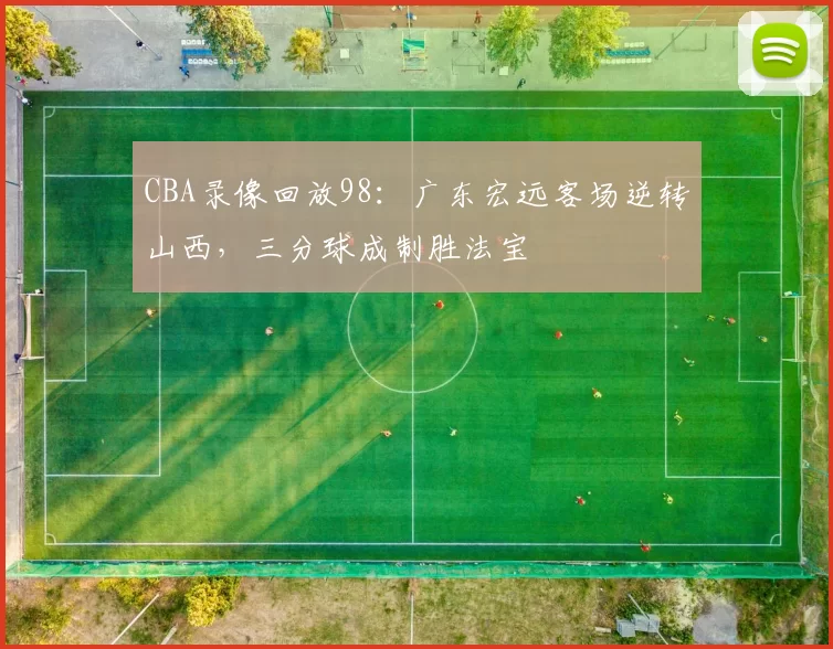 CBA录像回放98：广东宏远客场逆转山西，三分球成制胜法宝