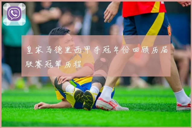 皇家马德里西甲夺冠年份回顾历届联赛冠军历程