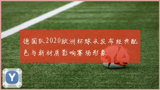 德国队2020欧洲杯球衣发布经典配色与新材质影响赛场形象
