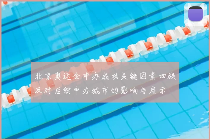 北京奥运会申办成功关键因素回顾及对后续申办城市的影响与启示