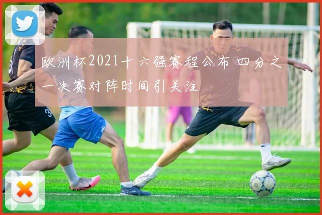 欧洲杯2021十六强赛程公布 四分之一决赛对阵时间引关注