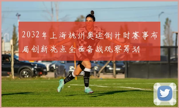 2032年上海杭州奥运倒计时赛事布局创新亮点全面备战观察筹划