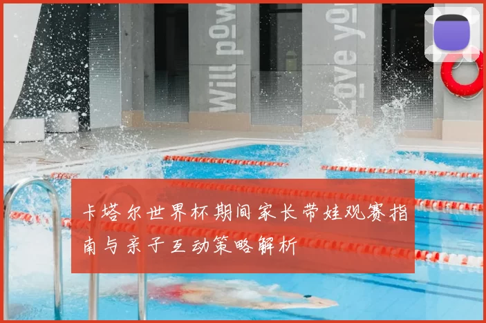 卡塔尔世界杯期间家长带娃观赛指南与亲子互动策略解析