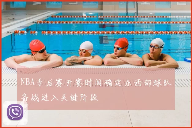 NBA季后赛开赛时间确定东西部球队备战进入关键阶段