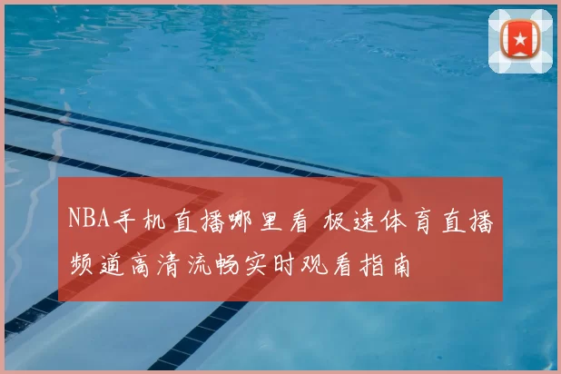 NBA手机直播哪里看 极速体育直播频道高清流畅实时观看指南