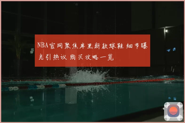 NBA官网聚焦库里新款球鞋 细节曝光引热议 购买攻略一览