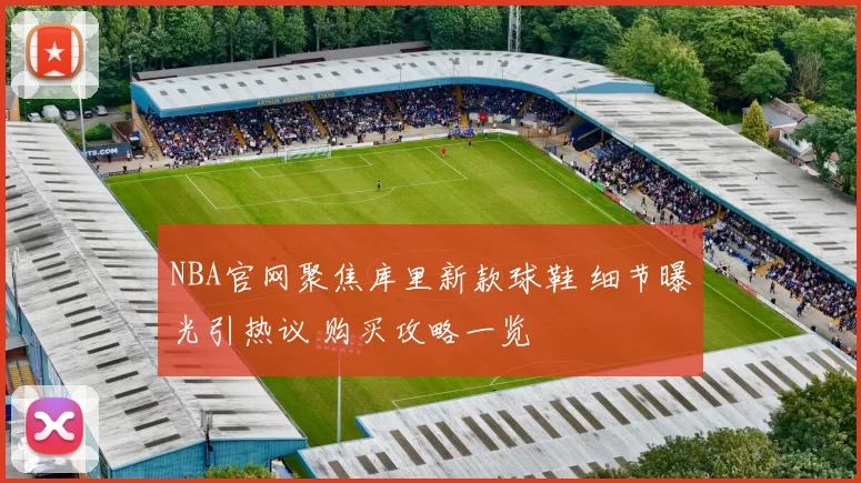 NBA官网聚焦库里新款球鞋 细节曝光引热议 购买攻略一览