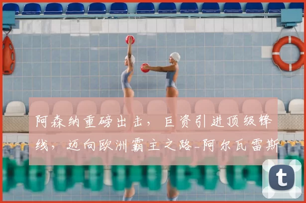 阿森纳重磅出击，巨资引进顶级锋线，迈向欧洲霸主之路_阿尔瓦雷斯_得分_欧冠