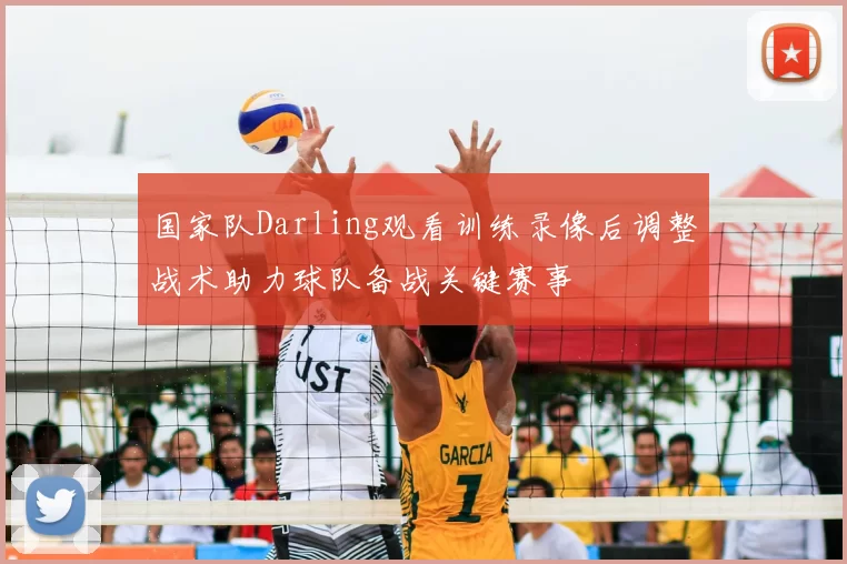 国家队Darling观看训练录像后调整战术助力球队备战关键赛事