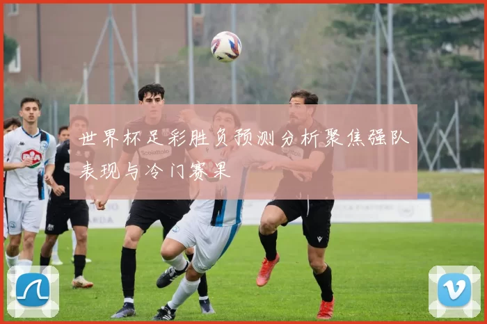 世界杯足彩胜负预测分析聚焦强队表现与冷门赛果