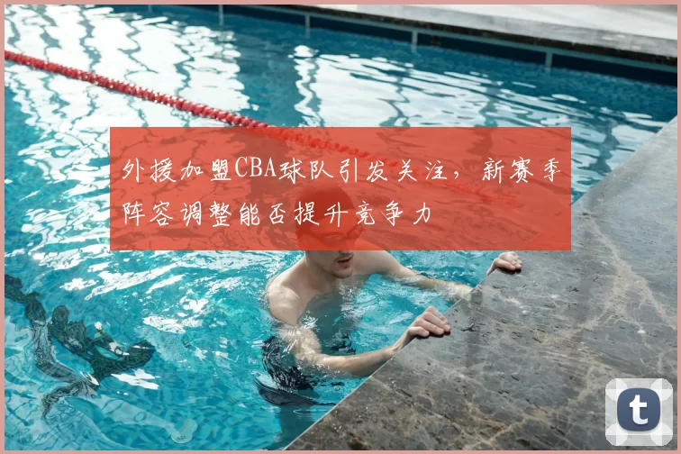 外援加盟CBA球队引发关注,新赛季阵容调整能否提升竞争力
