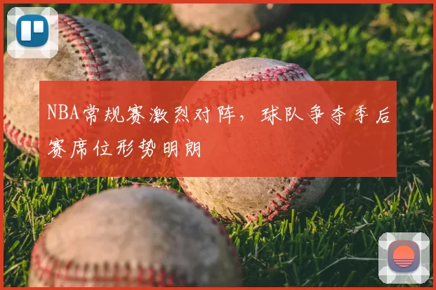 NBA常规赛激烈对阵，球队争夺季后赛席位形势明朗