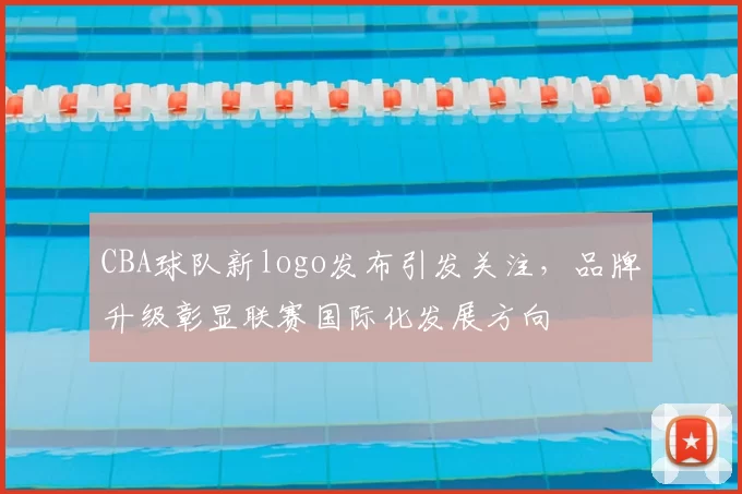 CBA球队新logo发布引发关注，品牌升级彰显联赛国际化发展方向