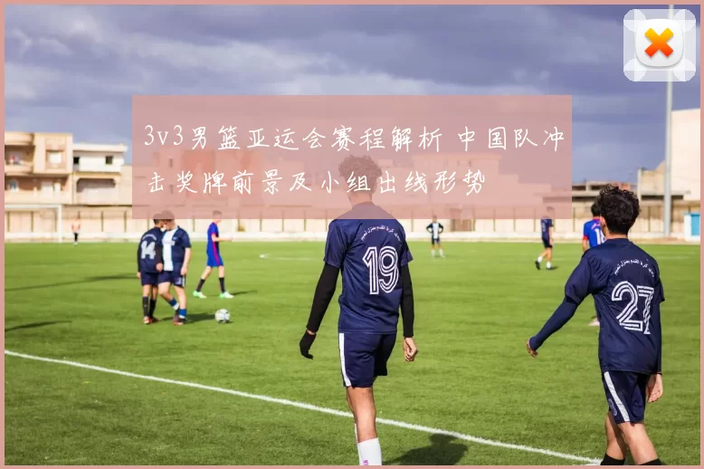 3v3男篮亚运会赛程解析 中国队冲击奖牌前景及小组出线形势