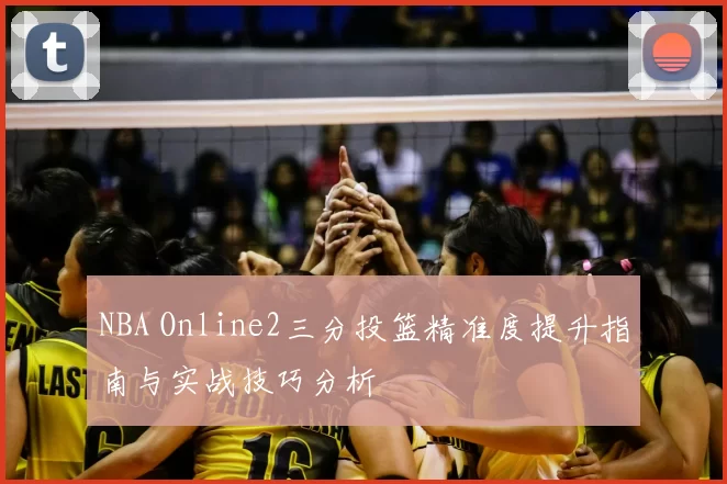 NBA Online2三分投篮精准度提升指南与实战技巧分析