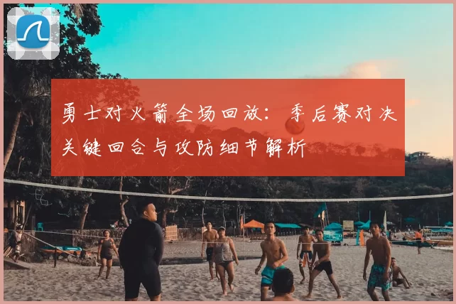 勇士对火箭全场回放:季后赛对决关键回合与攻防细节解析