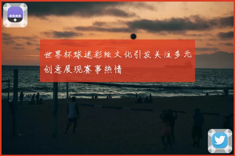 世界杯球迷彩绘文化引发关注多元创意展现赛事热情