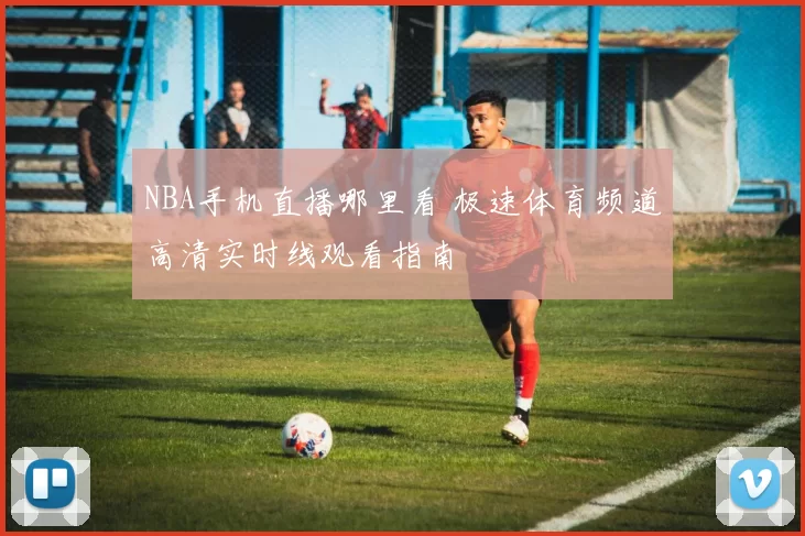 NBA手机直播哪里看 极速体育频道高清实时线观看指南
