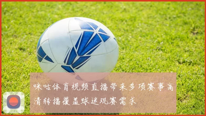 咪咕体育视频直播带来多项赛事高清转播覆盖球迷观赛需求