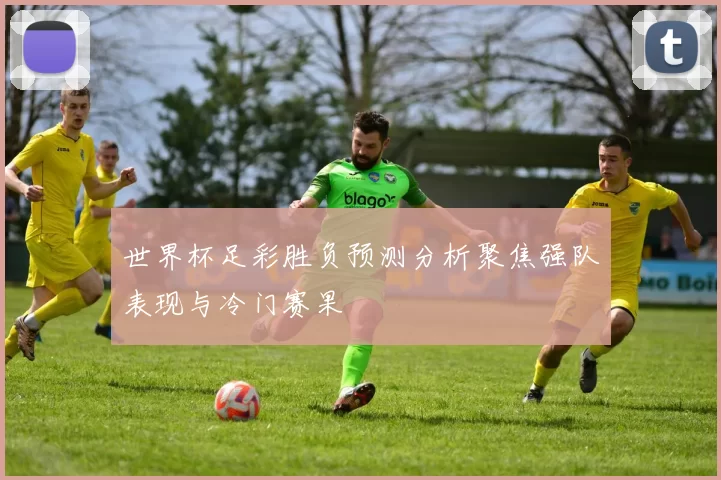 世界杯足彩胜负预测分析聚焦强队表现与冷门赛果