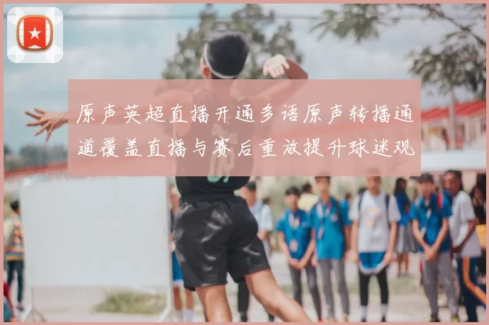 原声英超直播开通多语原声转播通道覆盖直播与赛后重放提升球迷观赛临场感