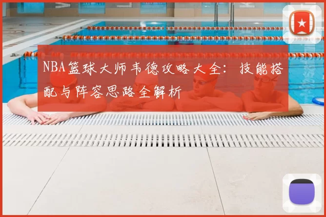NBA篮球大师韦德攻略大全:技能搭配与阵容思路全解析