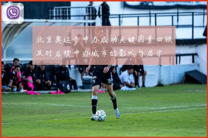 北京奥运会申办成功关键因素回顾及对后续申办城市的影响与启示