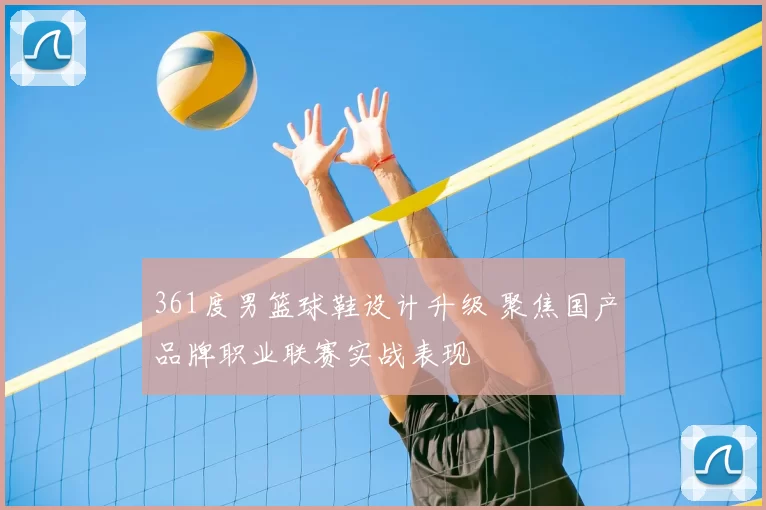 361度男篮球鞋设计升级 聚焦国产品牌职业联赛实战表现