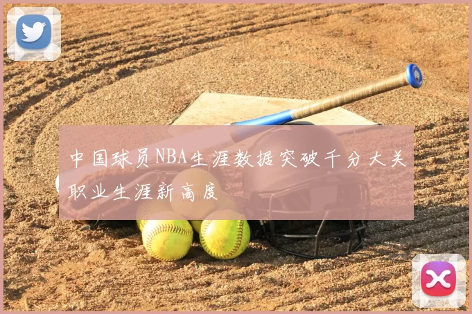 中国球员NBA生涯数据突破千分大关职业生涯新高度