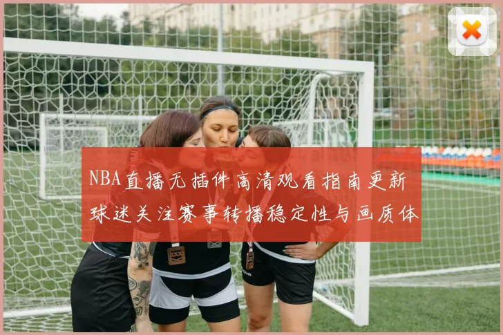 NBA直播无插件高清观看指南更新 球迷关注赛事转播稳定性与画质体验