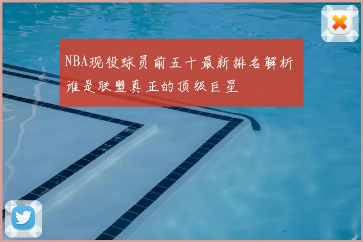 NBA现役球员前五十最新排名解析 谁是联盟真正的顶级巨星