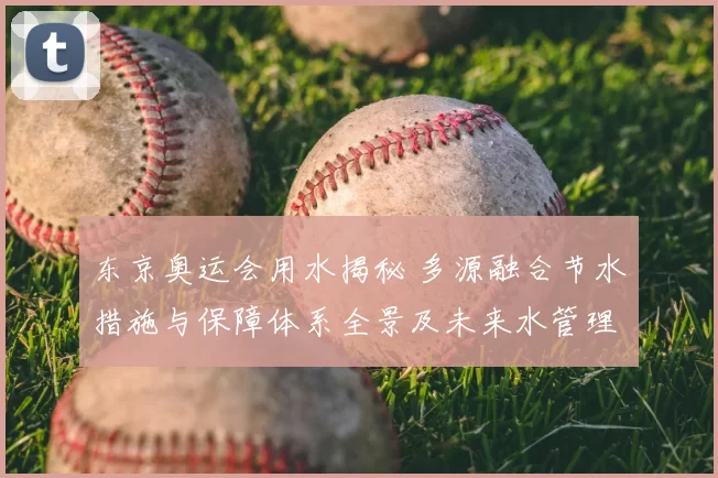 东京奥运会用水揭秘 多源融合节水措施与保障体系全景及未来水管理启示